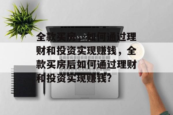 全款买房，如何通过理财和投资实现赚钱，全款买房后如何通过理财和投资实现赚钱？