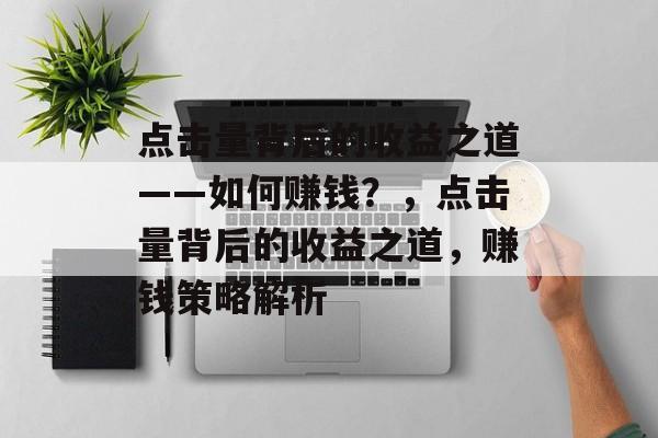 点击量背后的收益之道——如何赚钱？，点击量背后的收益之道，赚钱策略解析