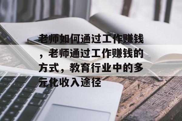 老师如何通过工作赚钱，老师通过工作赚钱的方式，教育行业中的多元化收入途径