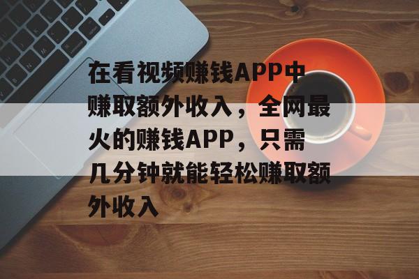 在看视频赚钱APP中赚取额外收入，全网最火的赚钱APP，只需几分钟就能轻松赚取额外收入