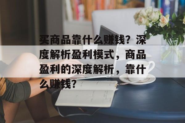 买商品靠什么赚钱？深度解析盈利模式，商品盈利的深度解析，靠什么赚钱？