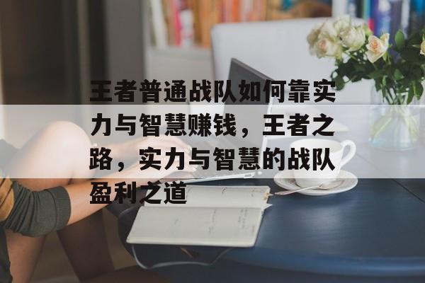 王者普通战队如何靠实力与智慧赚钱，王者之路，实力与智慧的战队盈利之道