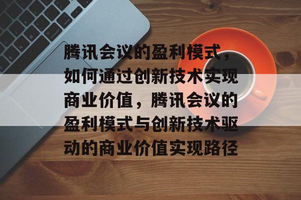 腾讯会议的盈利模式，如何通过创新技术实现商业价值，腾讯会议的盈利模式与创新技术驱动的商业价值实现路径