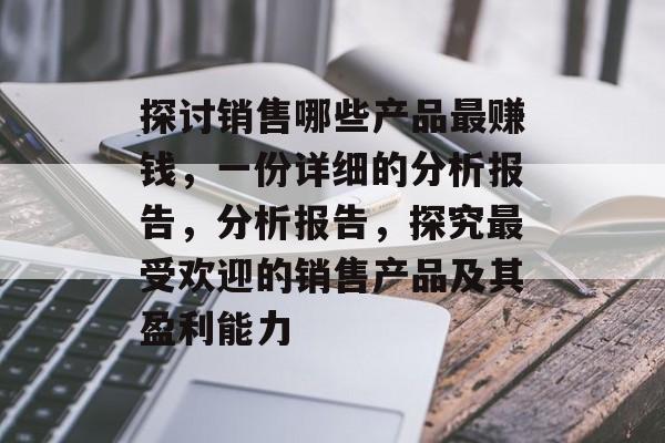 探讨销售哪些产品最赚钱，一份详细的分析报告，分析报告，探究最受欢迎的销售产品及其盈利能力