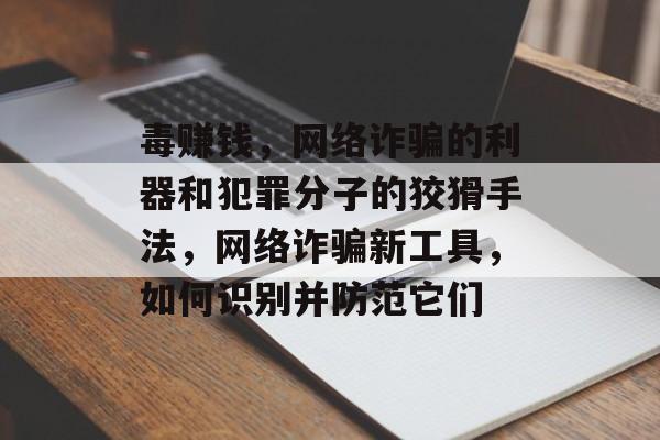 毒赚钱，网络诈骗的利器和犯罪分子的狡猾手法，网络诈骗新工具，如何识别并防范它们