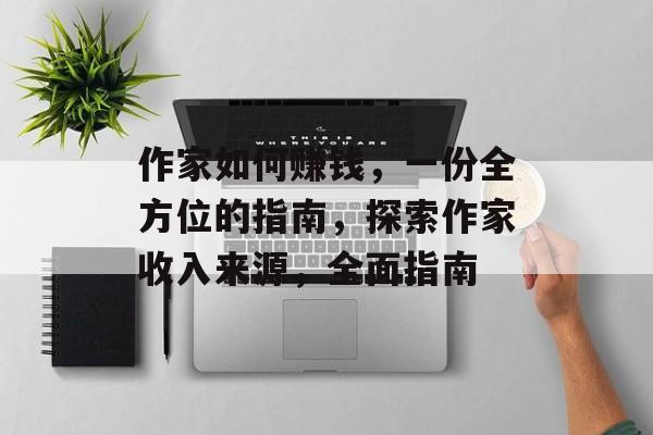 作家如何赚钱，一份全方位的指南，探索作家收入来源，全面指南