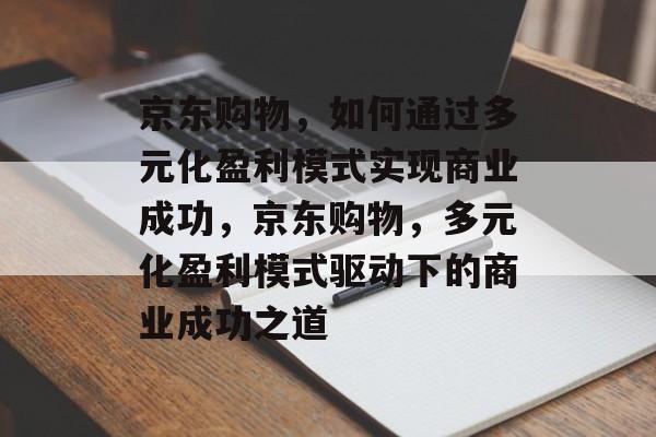 京东购物，如何通过多元化盈利模式实现商业成功，京东购物，多元化盈利模式驱动下的商业成功之道