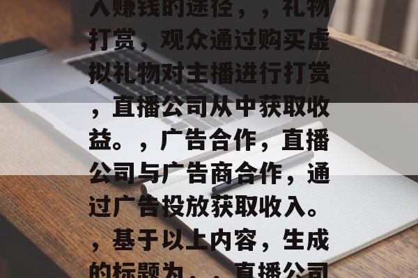 直播公司如何通过收入赚钱，直播公司通过收入赚钱的途径，，礼物打赏，观众通过购买虚拟礼物对主播进行打赏，直播公司从中获取收益。，广告合作，直播公司与广告商合作，通过广告投放获取收入。，基于以上内容，生成的标题为，，直播公司如何通过礼物打赏和广告合作实现盈利