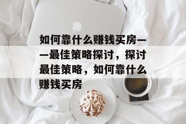 如何靠什么赚钱买房——最佳策略探讨，探讨最佳策略，如何靠什么赚钱买房