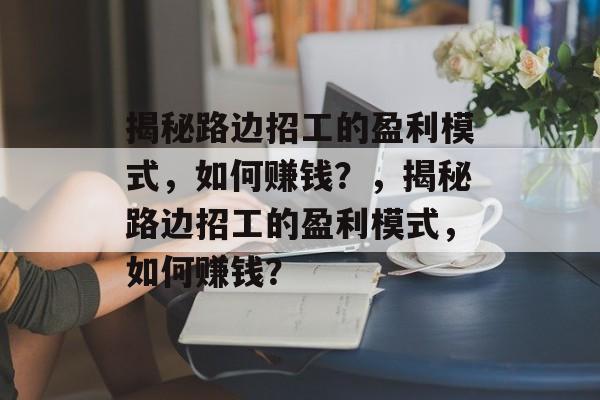 揭秘路边招工的盈利模式，如何赚钱？，揭秘路边招工的盈利模式，如何赚钱？