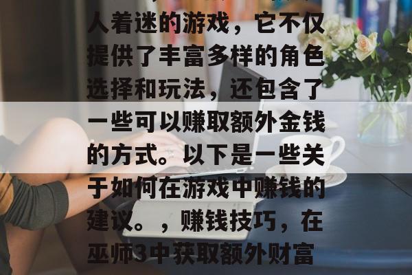 巫师3，狂猎是一款令人着迷的游戏，它不仅提供了丰富多样的角色选择和玩法，还包含了一些可以赚取额外金钱的方式。以下是一些关于如何在游戏中赚钱的建议。，赚钱技巧，在巫师3中获取额外财富的方法