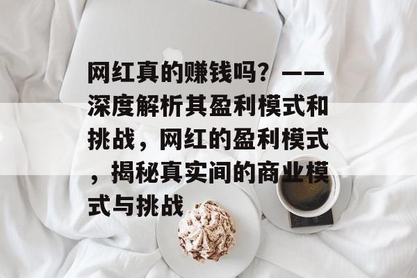 网红真的赚钱吗？——深度解析其盈利模式和挑战，网红的盈利模式，揭秘真实间的商业模式与挑战