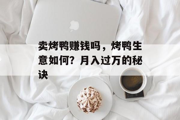 卖烤鸭赚钱吗，烤鸭生意如何？月入过万的秘诀