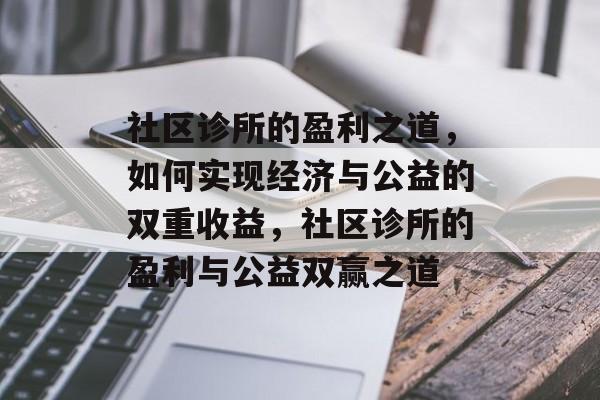 社区诊所的盈利之道，如何实现经济与公益的双重收益，社区诊所的盈利与公益双赢之道