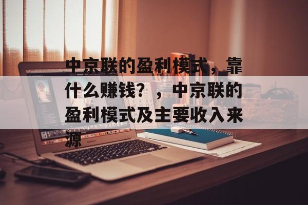 中京联的盈利模式，靠什么赚钱？，中京联的盈利模式及主要收入来源