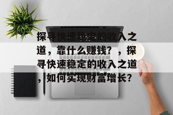 探寻快速稳定的收入之道，靠什么赚钱？，探寻快速稳定的收入之道，如何实现财富增长？