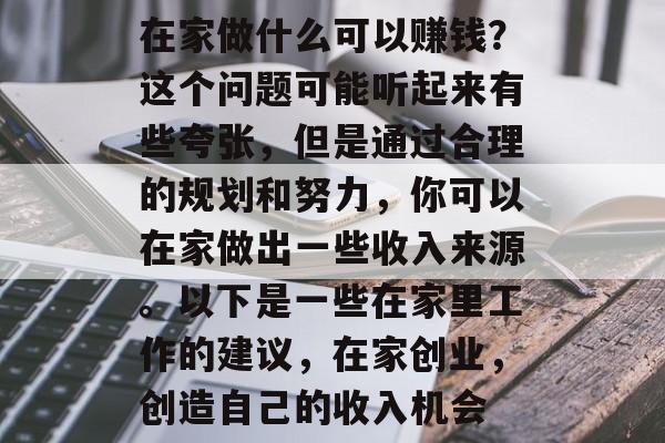 在家做什么可以赚钱？这个问题可能听起来有些夸张，但是通过合理的规划和努力，你可以在家做出一些收入来源。以下是一些在家里工作的建议，在家创业，创造自己的收入机会