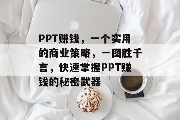 PPT赚钱，一个实用的商业策略，一图胜千言，快速掌握PPT赚钱的秘密武器