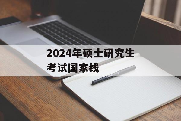 2024年硕士研究生考试国家线