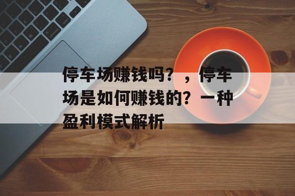 停车场赚钱吗？，停车场是如何赚钱的？一种盈利模式解析