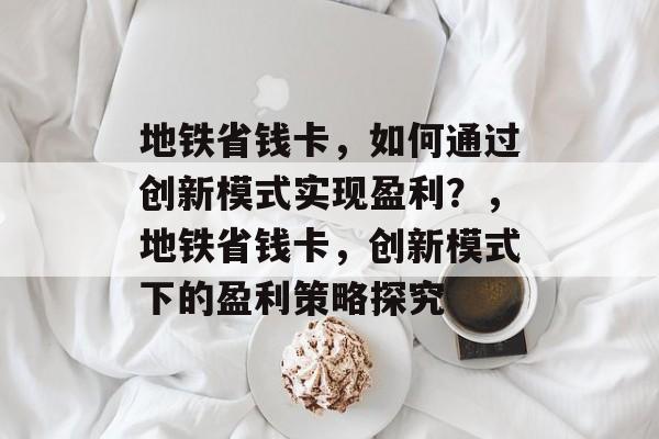 地铁省钱卡，如何通过创新模式实现盈利？，地铁省钱卡，创新模式下的盈利策略探究