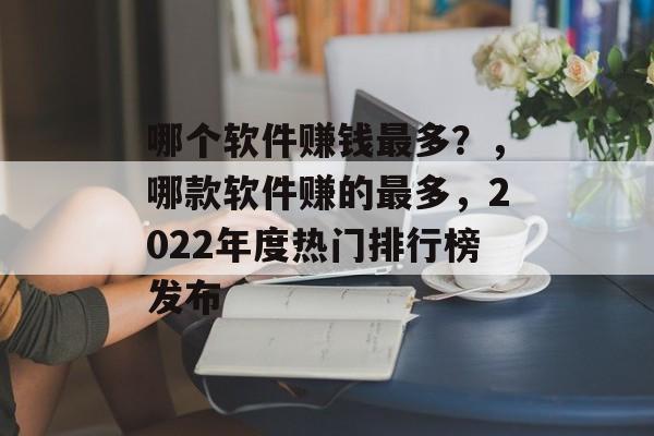 哪个软件赚钱最多？，哪款软件赚的最多，2022年度热门排行榜发布