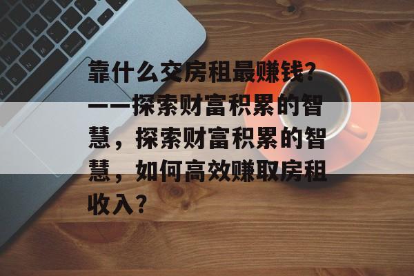 靠什么交房租最赚钱？——探索财富积累的智慧，探索财富积累的智慧，如何高效赚取房租收入？