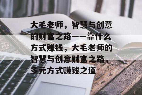 大毛老师，智慧与创意的财富之路——靠什么方式赚钱，大毛老师的智慧与创意财富之路，多元方式赚钱之道