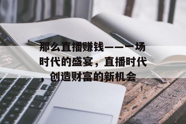 那么直播赚钱——一场时代的盛宴，直播时代，创造财富的新机会