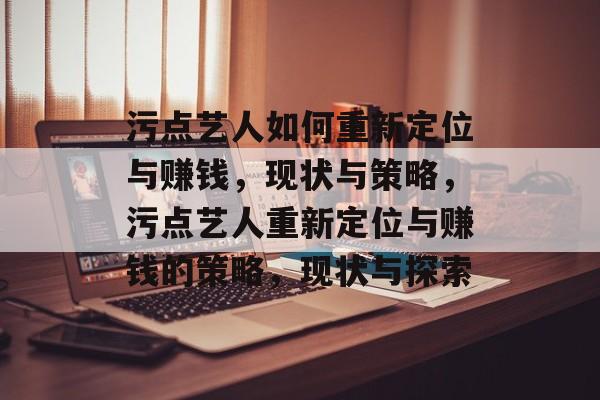 污点艺人如何重新定位与赚钱，现状与策略，污点艺人重新定位与赚钱的策略，现状与探索