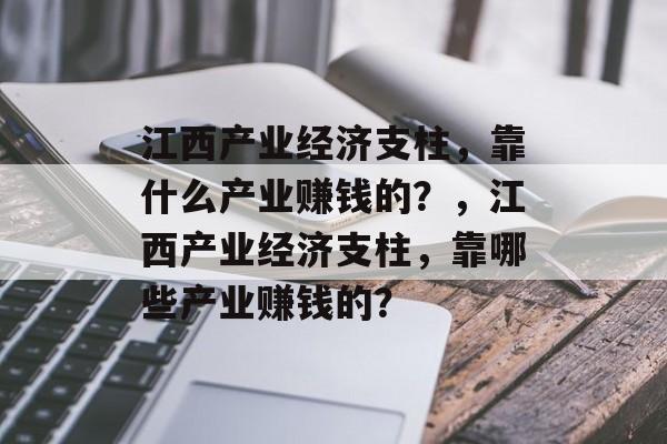 江西产业经济支柱，靠什么产业赚钱的？，江西产业经济支柱，靠哪些产业赚钱的？