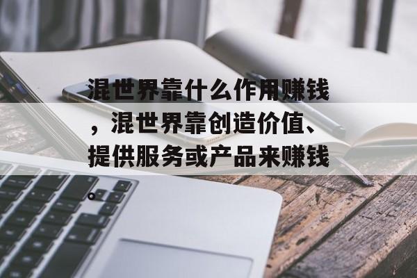 混世界靠什么作用赚钱，混世界靠创造价值、提供服务或产品来赚钱。