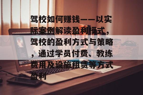 驾校如何赚钱——以实际案例解读盈利模式，驾校的盈利方式与策略，通过学员付费、教练费用及设施租赁等方式盈利