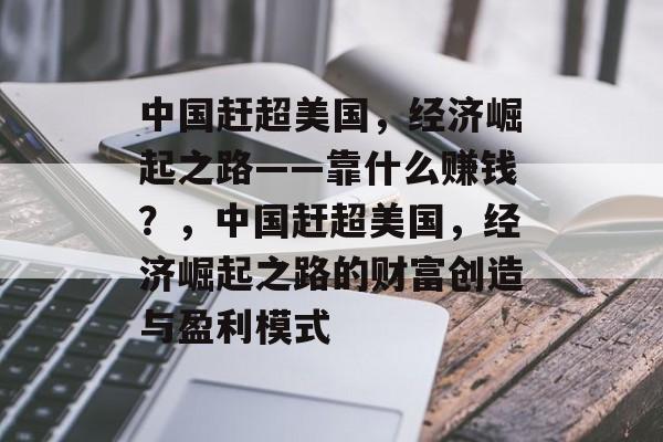 中国赶超美国，经济崛起之路——靠什么赚钱？，中国赶超美国，经济崛起之路的财富创造与盈利模式