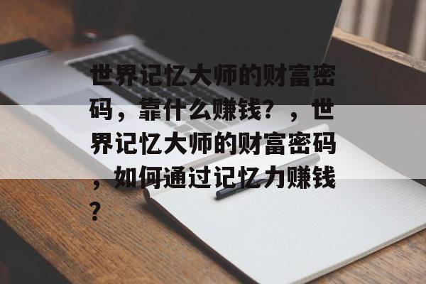 世界记忆大师的财富密码，靠什么赚钱？，世界记忆大师的财富密码，如何通过记忆力赚钱？