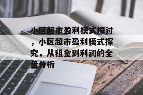 小区超市盈利模式探讨，小区超市盈利模式探究，从租金到利润的全盘分析