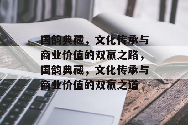 国韵典藏，文化传承与商业价值的双赢之路，国韵典藏，文化传承与商业价值的双赢之道