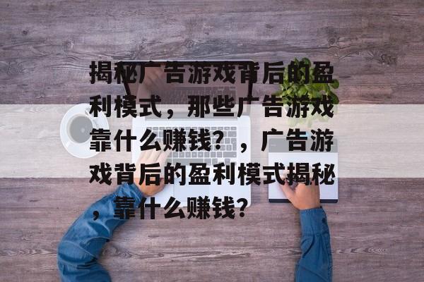 揭秘广告游戏背后的盈利模式，那些广告游戏靠什么赚钱？，广告游戏背后的盈利模式揭秘，靠什么赚钱？