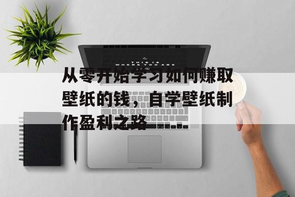 从零开始学习如何赚取壁纸的钱，自学壁纸制作盈利之路