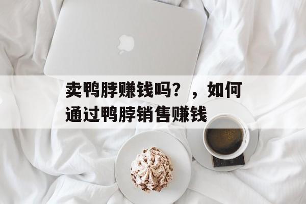 卖鸭脖赚钱吗？，如何通过鸭脖销售赚钱