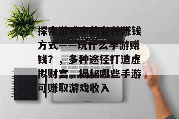 探索游戏中的各种赚钱方式——玩什么手游赚钱？，多种途径打造虚拟财富，揭秘哪些手游可赚取游戏收入