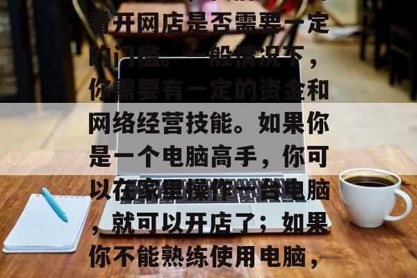 现在的开网店赚钱吗？这个问题的难度并不大，因为它涉及到各种因素。首先，我们先来看看开网店是否需要一定的门槛。一般情况下，你需要有一定的资金和网络经营技能。如果你是一个电脑高手，你可以在家里操作一台电脑，就可以开店了；如果你不能熟练使用电脑，可能需要雇佣一个全职员工或寻找合作伙伴。，开网店的具体条件与所需技能