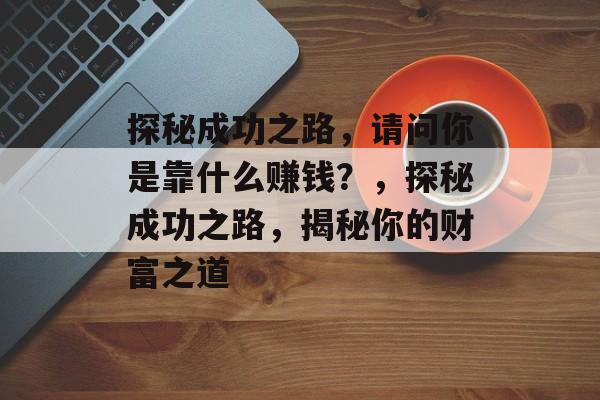 探秘成功之路，请问你是靠什么赚钱？，探秘成功之路，揭秘你的财富之道