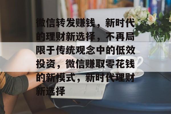 微信转发赚钱，新时代的理财新选择，不再局限于传统观念中的低效投资，微信赚取零花钱的新模式，新时代理财新选择