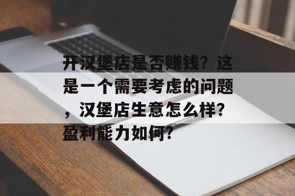 开汉堡店是否赚钱？这是一个需要考虑的问题，汉堡店生意怎么样？盈利能力如何?