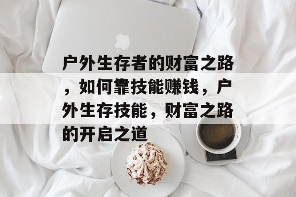 户外生存者的财富之路，如何靠技能赚钱，户外生存技能，财富之路的开启之道