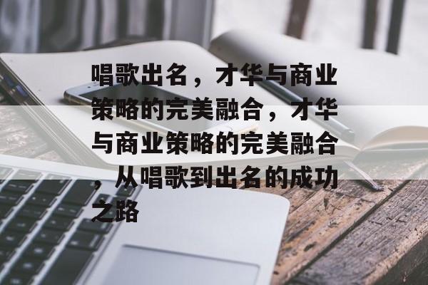 唱歌出名，才华与商业策略的完美融合，才华与商业策略的完美融合，从唱歌到出名的成功之路