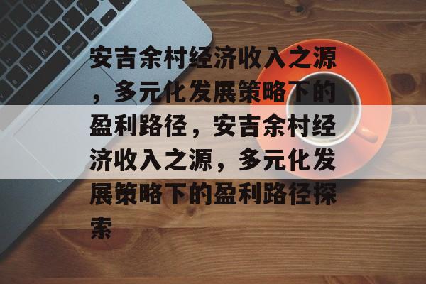 安吉余村经济收入之源，多元化发展策略下的盈利路径，安吉余村经济收入之源，多元化发展策略下的盈利路径探索