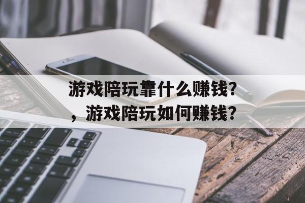 游戏陪玩靠什么赚钱？，游戏陪玩如何赚钱？