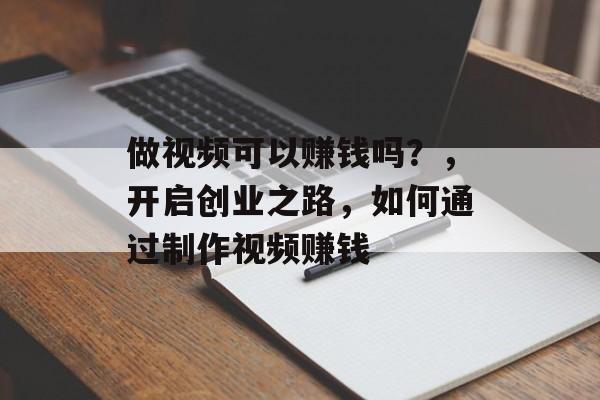 做视频可以赚钱吗？，开启创业之路，如何通过制作视频赚钱